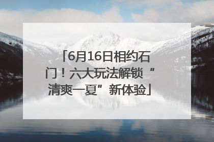 6月16日相约石门！六大玩法解锁“清爽一夏”新体验