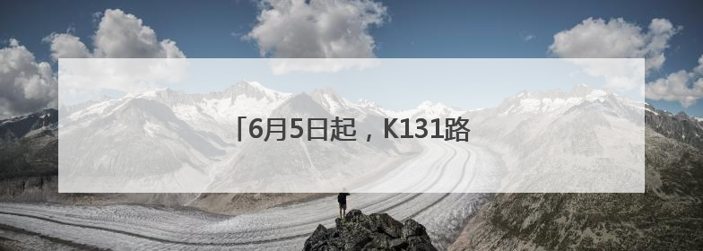 6月5日起，K131路优化调整部分运行路段