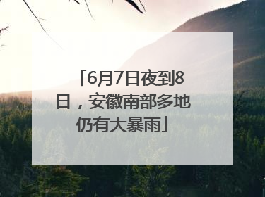 6月7日夜到8日，安徽南部多地仍有大暴雨