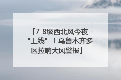 7-8级西北风今夜“上线”！乌鲁木齐多区拉响大风警报