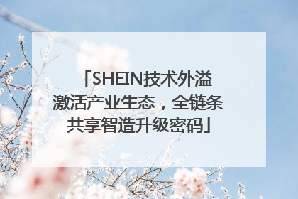 SHEIN技术外溢激活产业生态，全链条共享智造升级密码