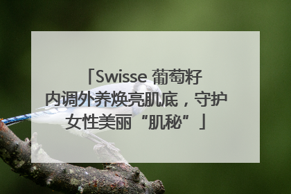 Swisse 葡萄籽内调外养焕亮肌底，守护女性美丽“肌秘”