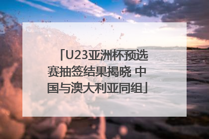 U23亚洲杯预选赛抽签结果揭晓 中国与澳大利亚同组